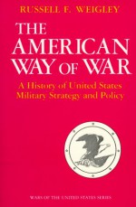 The American Way of War: A History of United States Military Strategy and Policy - Russell F. Weigley