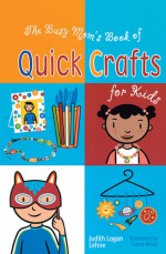 The Busy Mom's Book of Quick Crafts for Kids - Judith Logan Lehne, Tracey Wood