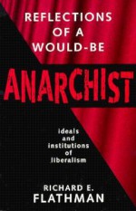 Reflections of a Would-Be Anarchist: Ideals and Institutions of Liberalism - Richard E. Flathman