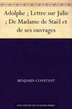 Adolphe; Lettre sur Julie; De Madame de Staël et de ses ouvrages (French Edition) - Benjamin Constant