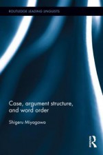 Case, Argument Structure, and Word Order (Routledge Leading Linguists) - Shigeru Miyagawa