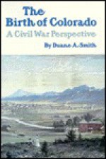 The Birth Of Colorado: A Civil War Perspective - Duane A. Smith