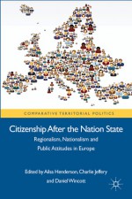 Citizenship After the Nation State: Regionalism, Nationalism and Public Attitudes in Europe - Ailsa Henderson, Charlie Jeffery, Daniel Wincott