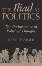 The Iliad as Politics: The Performance of Political Thought - Dean Hammer