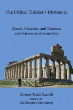 The Critical Thinker's Dictionary: Biases, Fallacies, and Illusions and What You Can Do About Them - Robert Carroll