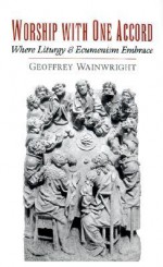 Worship with One Accord: Where Liturgy and Ecumenism Embrace - Geoffrey Wainwright