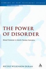 The Power of Disorder: Ritual Elements in Mark's Passion Narrative - Nicole Wilkinson Duran