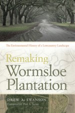 Remaking Wormsloe Plantation: The Environmental History of a Lowcountry Landscape - Drew A. Swanson, Paul S. Sutter