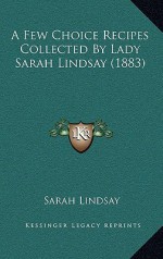 A Few Choice Recipes Collected by Lady Sarah Lindsay (1883) - Sarah Lindsay