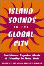 ISLAND SOUNDS IN GLOBAL CITY: Caribbean Popular Music and Identity in New York - Ray Allen, Lois Wilcken