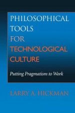 Philosophical Tools for Technological Culture: Putting Pragmatism to Work - Larry A Hickman PH.D., Larry A. Hickman