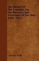 The History of the Crusades, for the Recovery and Possession of the Holy Land - Vol I - Charles Mills