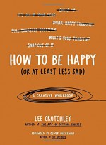 How to Be Happy (Or at Least Less Sad): A Creative Workbook - Lee Crutchley, Oliver Burkeman