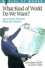 What Kind of World Do We Want?: American Women Plan for Peace - Judy Barrett Litoff, David C. Smith