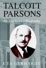 Talcott Parsons: An Intellectual Biography - Uta Gerhardt