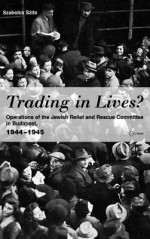 Trading In Lives?: Operations Of The Jewish Relief And Rescue Committee In Budapest, 1944 1945 - Szabolcs Szita