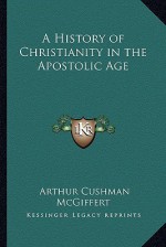 A History of Christianity in the Apostolic Age - Arthur Cushman McGiffert