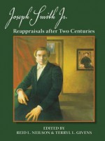 Joseph Smith, Jr.: Reappraisals After Two Centuries - Terryl L. Givens, Reid L. Neilson