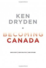 Becoming Canada: Our Story, Our Politics, Our Future - Ken Dryden