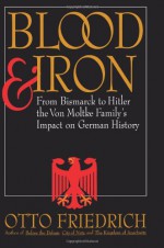 Blood and Iron: From Bismarck to Hitler the Von Moltke Family's Impact on German History - Otto Friedrich