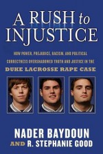 A Rush to Injustice: How Power, Prejudice, Racism, and Political Correctness Overshadowed Truth and Justice in the Duke Lacrosse Rape Case - Nader Baydoun, R. Stephanie Good