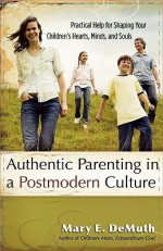 Authentic Parenting in a Postmodern Culture: Practical Help for Shaping Your Children's Hearts, Minds, and Souls - Mary E. DeMuth