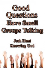 Good Questions Have Groups Talking -- Knowing God - Josh Hunt