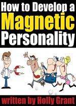 How to Develop a Magnetic Personality: Discover How to Improve Your Personality to Become a More Attractive Person (Personality Development Tips) - Holly Grant