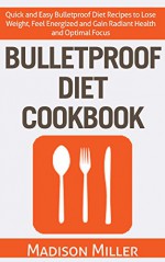 Bulletproof Diet Cookbook - Quick and Easy Bulletproof Diet Recipes to Lose Weight, Feel Energized and Gain Radiant Health and Optimal Focus - Madison Miller, Marjorie Kramer