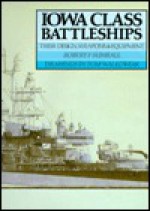 Iowa Class Battleships: Their Design, Weapons and Equipment - Robert F. Sumrall, Thomas Walkowiak