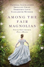 Among the Fair Magnolias: Four Southern Love Stories - Dorothy Elizabeth Love, Elizabeth Musser, Tamera Alexander, Shelley Gray