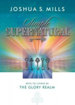 Simple Supernatural - Joshua Mills, Patricia King, Matt Sorger, Faytene Kryskow, James Goll, Chris Harvey, Joan Hunter, Jason Westerfield, Beckah Shae, Phillip Goldfedder