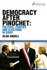 Democracy After Pinochet: Politics, Parties and Elections in Chile - Alan Angell