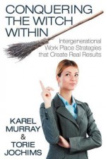 Conquering the Witch Within: Intergenerational Work Place Strategies That Create Real Results - Karel Murray, Torie Jochims