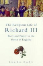 The Religious Life of Richard III: Piety and Prayer in Northern England - Jonathan Hughes