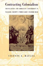 Contracting Colonialism: Translation and Christian Conversion in Tagalog Society Under Early Spanish Rule - Vicente L. Rafael