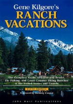 Gene Kilgore's Ranch Vacations: The Complete Guide to Guest and Resort, Fly-Fishing, and Cross-Country Skiing Ranches in the United States and Canada - Gene Kilgore