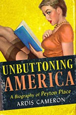 Unbuttoning America: A Biography of "Peyton Place" - Ardis Cameron