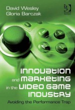 Innovation and Marketing in the Video Game Industry - David Wesley, Gloria Barczak