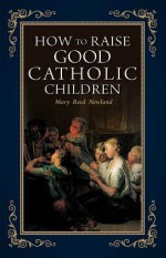 How to Raise Good Catholic Children - Mary Reed Newland