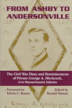 From Ashby to Andersonville: The Civil War Diary and Reminiscences of George A. Hitchcock, Private, Company A, 21st Massachusetts Regiment, August 1862-January 1865 - George A. Hitchcock, Ronald Watson