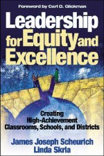 Leadership for Equity and Excellence: Creating High-Achievement Classrooms, Schools, and Districts - James Joseph Scheurich