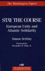 Stay the Course: European Unity and Atlantic Solidarity - Simon Serfaty, Andrew S. Natsios, Alexander M. Haig, Jr.