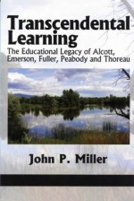 Transcendental Learning: The Educational Legacy of Alcott, Emerson, Fuller, Peabody and Thoreau - John P. Miller