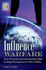 Influence Warfare: How Terrorists and Governments Fight to Shape Perceptions in a War of Ideas - James J.F. Forest