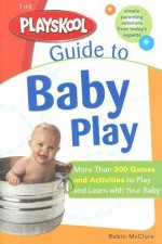 The Playskool Guide to Baby Play: More Than 300 Games and Activities to Play and Learn with Your Baby - Robin Mcclure