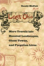 Lost Ohio: More Travels Into Haunted Landscapes, Ghost Towns, And Forgotten Lives - Randy McNutt