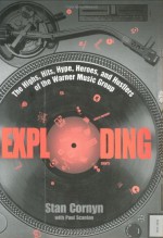 Exploding: The Highs, Hits, Hype, Heroes, and Hustlers of the Warner Music Group - Stan Cornyn, Paul Scanlon