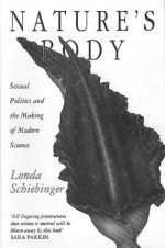 Nature's Body: Sexual Politics And The Making Of Modern Science - Londa Schiebinger