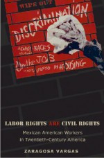 Labor Rights Are Civil Rights: Mexican American Workers in Twentieth-Century America - Zaragosa Vargas